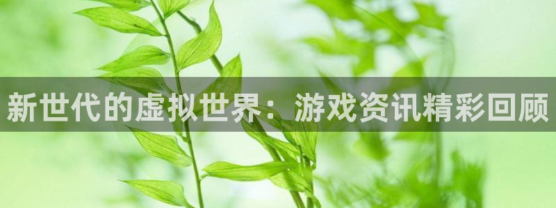 辉达娱乐app下载地址：新世代的虚拟世界：游戏资讯精彩回顾