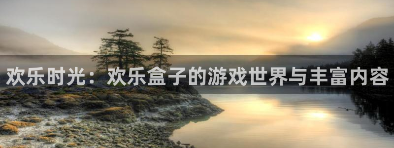 辉达娱乐注册开户：欢乐时光：欢乐盒子的游戏世界与丰富内容