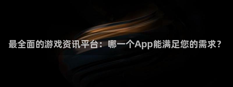 辉达娱乐平台注册资金多少：最全面的游戏资讯平台：哪一个App